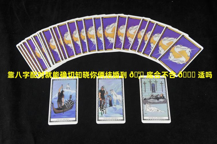 靠八字配对就能确切知晓你俩结婚到 🦁 底合不合 🐎 适吗